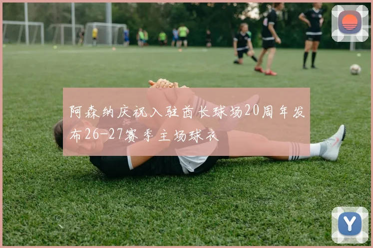 阿森纳庆祝入驻酋长球场20周年发布26-27赛季主场球衣