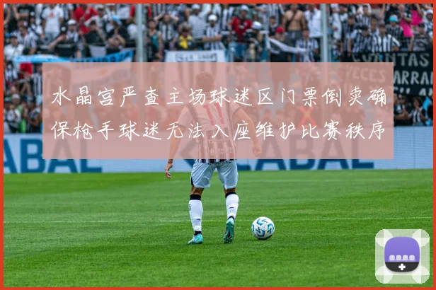 水晶宫严查主场球迷区门票倒卖确保枪手球迷无法入座维护比赛秩序