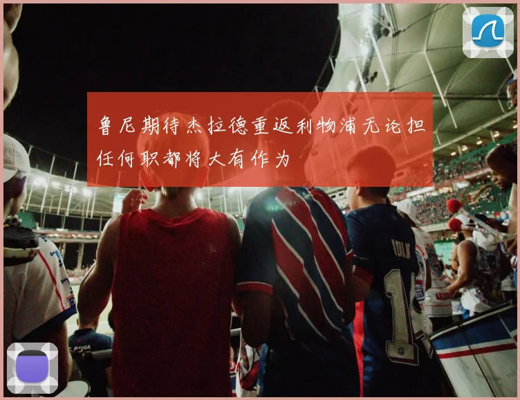 鲁尼期待杰拉德重返利物浦无论担任何职都将大有作为