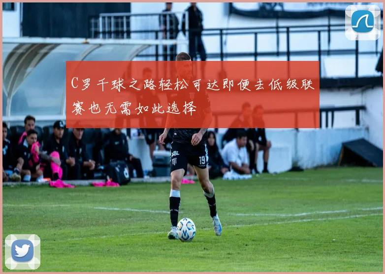 C罗千球之路轻松可达即便去低级联赛也无需如此选择
