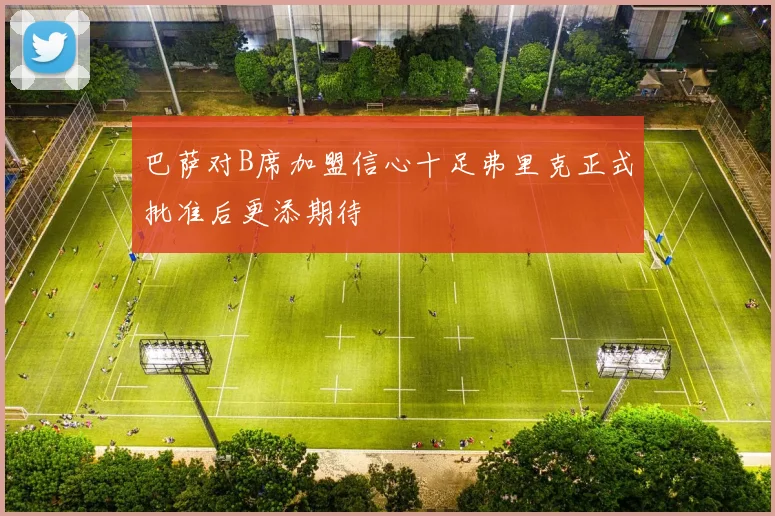 巴萨对B席加盟信心十足弗里克正式批准后更添期待