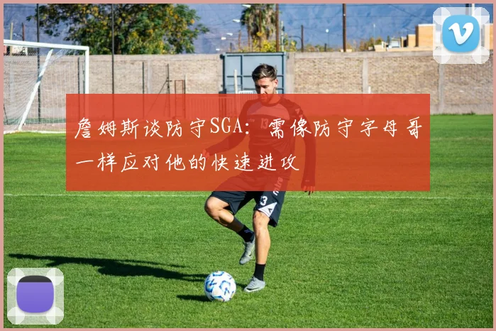 詹姆斯谈防守SGA：需像防守字母哥一样应对他的快速进攻