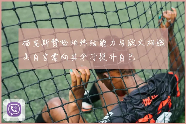 福克斯赞哈珀终结能力与欧文相媲美自言需向其学习提升自己