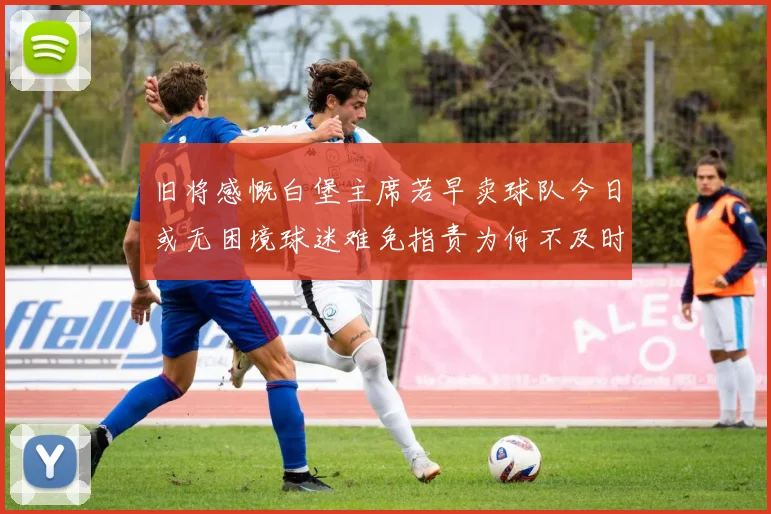 旧将感慨白堡主席若早卖球队今日或无困境球迷难免指责为何不及时出售
