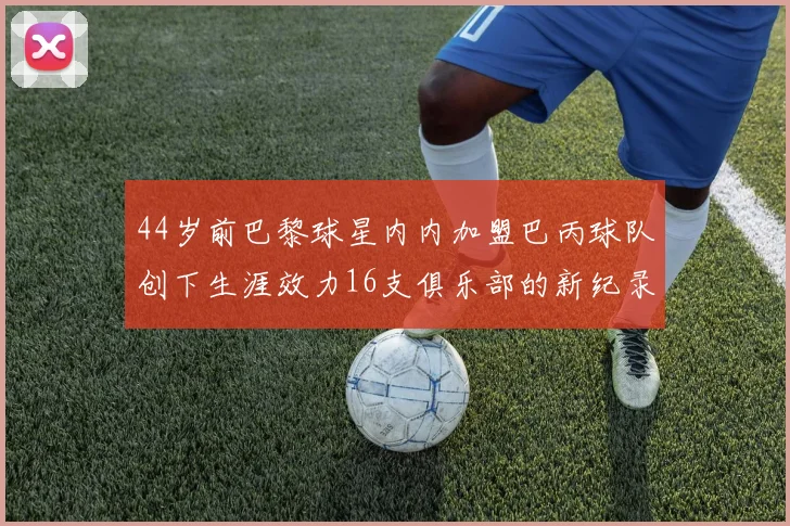 44岁前巴黎球星内内加盟巴丙球队创下生涯效力16支俱乐部的新纪录