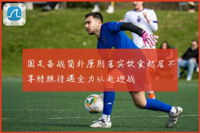 国足备战简朴原则落实饮食起居不享特殊待遇全力以赴迎战