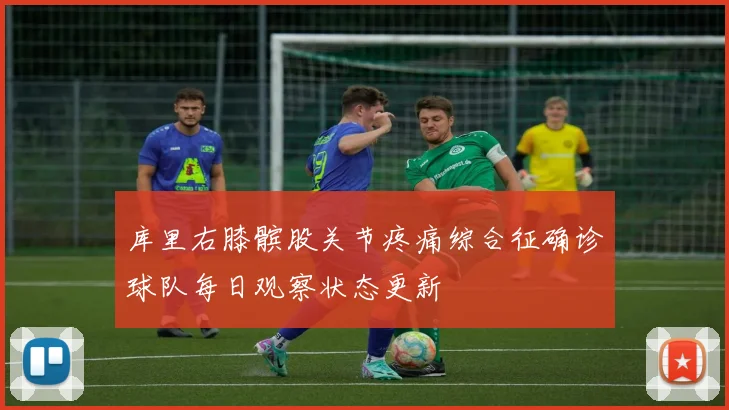 库里右膝髌股关节疼痛综合征确诊球队每日观察状态更新