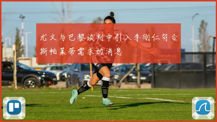 尤文与巴黎谈判中引入李刚仁符合斯帕莱蒂需求的消息